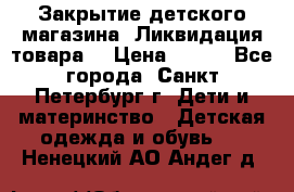 Закрытие детского магазина !Ликвидация товара  › Цена ­ 150 - Все города, Санкт-Петербург г. Дети и материнство » Детская одежда и обувь   . Ненецкий АО,Андег д.